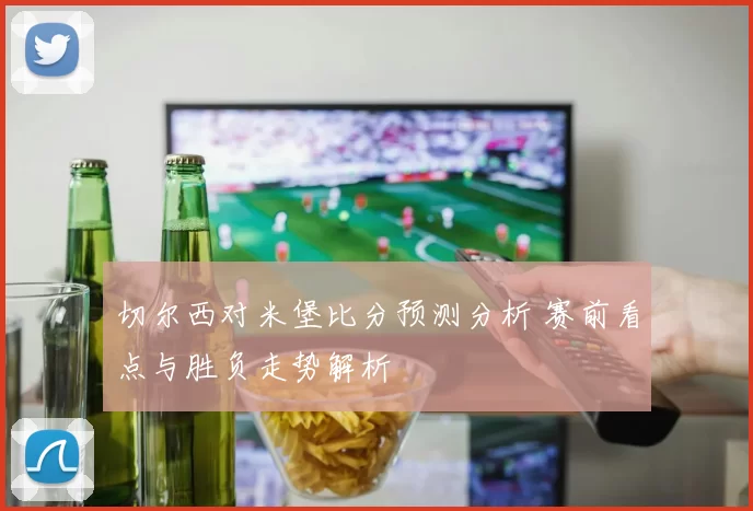 切尔西对米堡比分预测分析 赛前看点与胜负走势解析