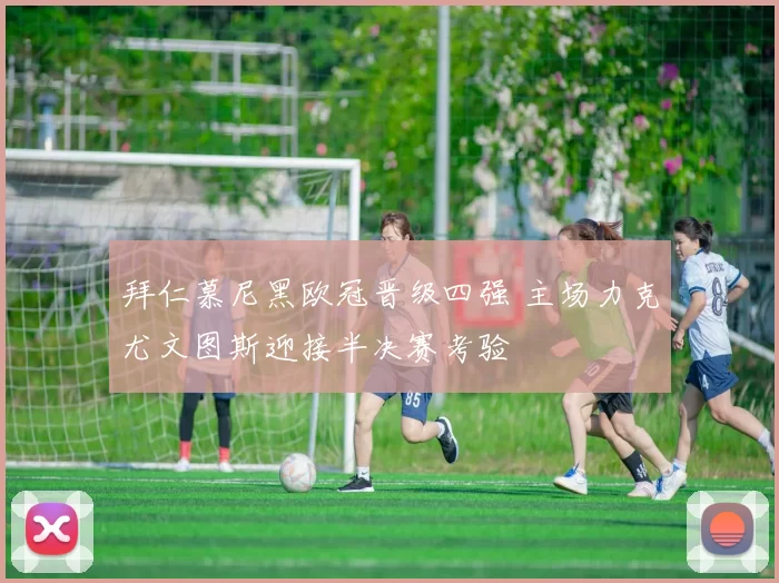 拜仁慕尼黑欧冠晋级四强 主场力克尤文图斯迎接半决赛考验