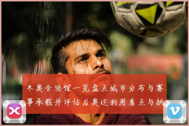 冬奥会场馆一览盘点城市分布与赛事承载并评估后奥运利用看点与挑战