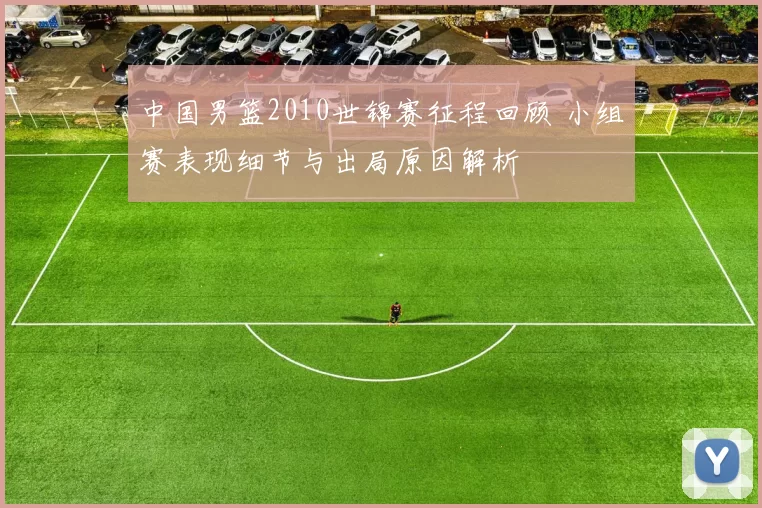 中国男篮2010世锦赛征程回顾 小组赛表现细节与出局原因解析