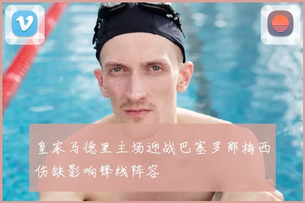 皇家马德里主场迎战巴塞罗那梅西伤缺影响锋线阵容