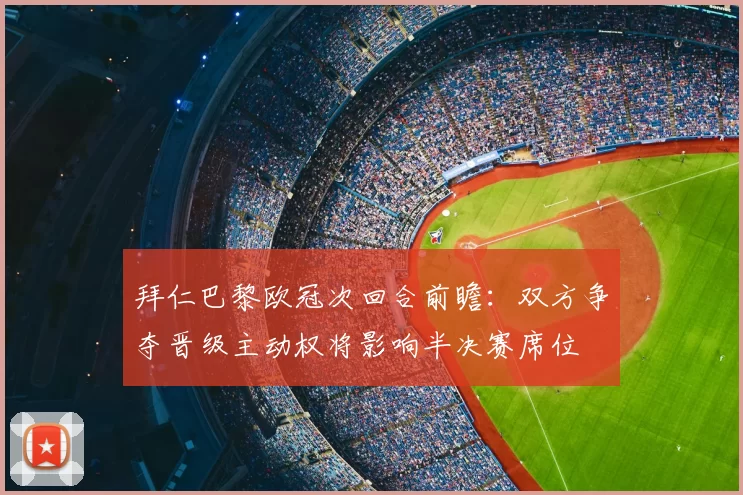拜仁巴黎欧冠次回合前瞻：双方争夺晋级主动权将影响半决赛席位