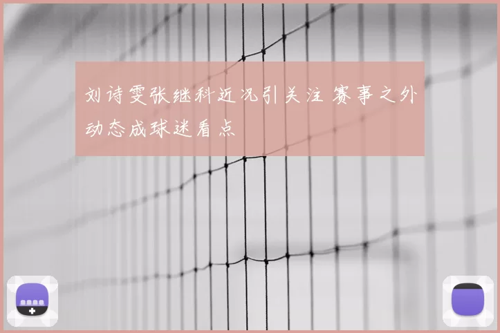 刘诗雯张继科近况引关注 赛事之外动态成球迷看点