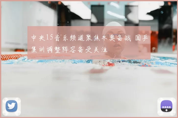 中央15音乐频道聚焦冬奥备战 国乒集训调整阵容备受关注