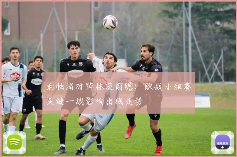 利物浦对阵林茨前瞻：欧战小组赛关键一战影响出线走势