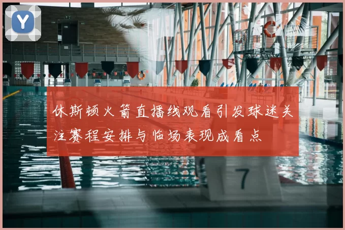 休斯顿火箭直播线观看引发球迷关注赛程安排与临场表现成看点
