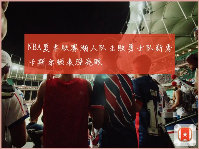 NBA夏季联赛湖人队击败勇士队新秀卡斯尔顿表现亮眼