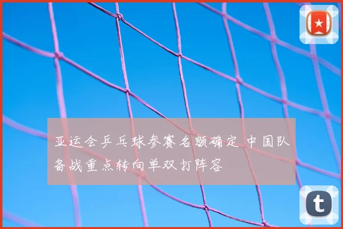 亚运会乒乓球参赛名额确定 中国队备战重点转向单双打阵容