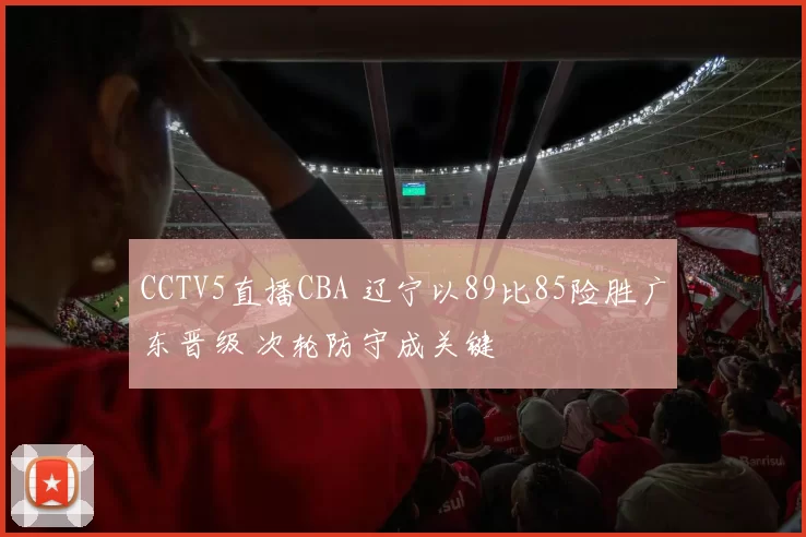 CCTV5直播CBA 辽宁以89比85险胜广东晋级 次轮防守成关键