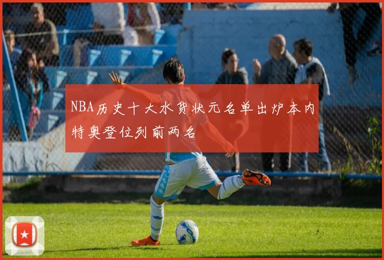 NBA历史十大水货状元名单出炉本内特奥登位列前两名