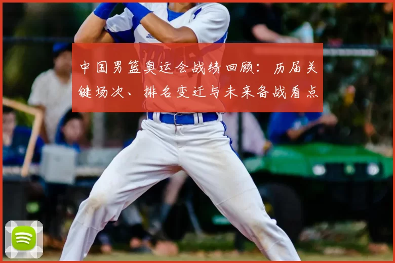 中国男篮奥运会战绩回顾：历届关键场次、排名变迁与未来备战看点