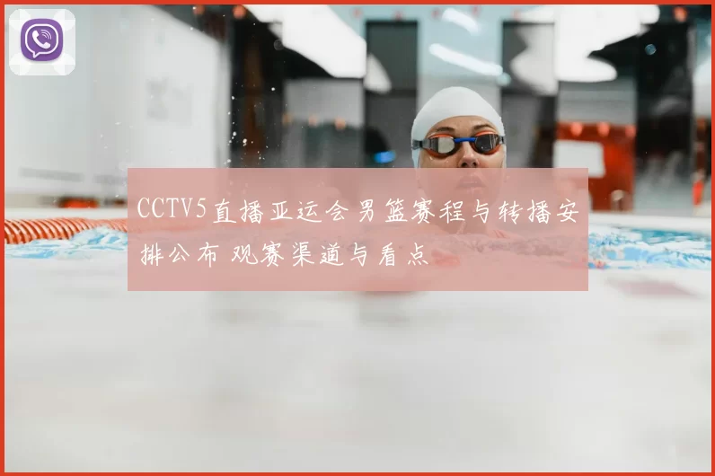 CCTV5直播亚运会男篮赛程与转播安排公布 观赛渠道与看点