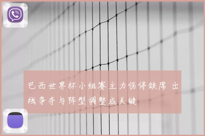 巴西世界杯小组赛主力伤停缺席 出线争夺与阵型调整成关键