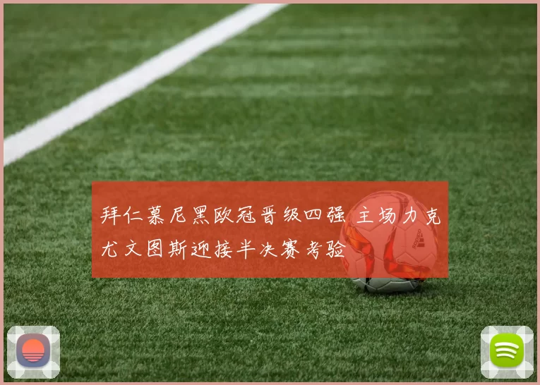 拜仁慕尼黑欧冠晋级四强 主场力克尤文图斯迎接半决赛考验