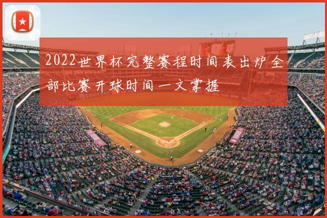 2022世界杯完整赛程时间表出炉全部比赛开球时间一文掌握