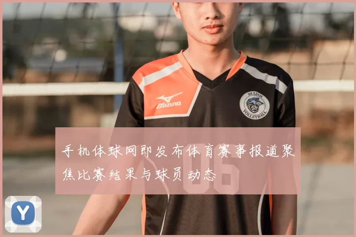 手机体球网即发布体育赛事报道聚焦比赛结果与球员动态