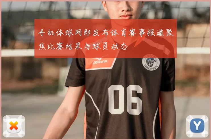 手机体球网即发布体育赛事报道聚焦比赛结果与球员动态