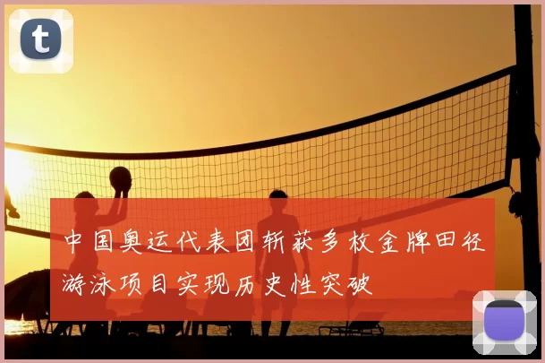 中国奥运代表团斩获多枚金牌田径游泳项目实现历史性突破