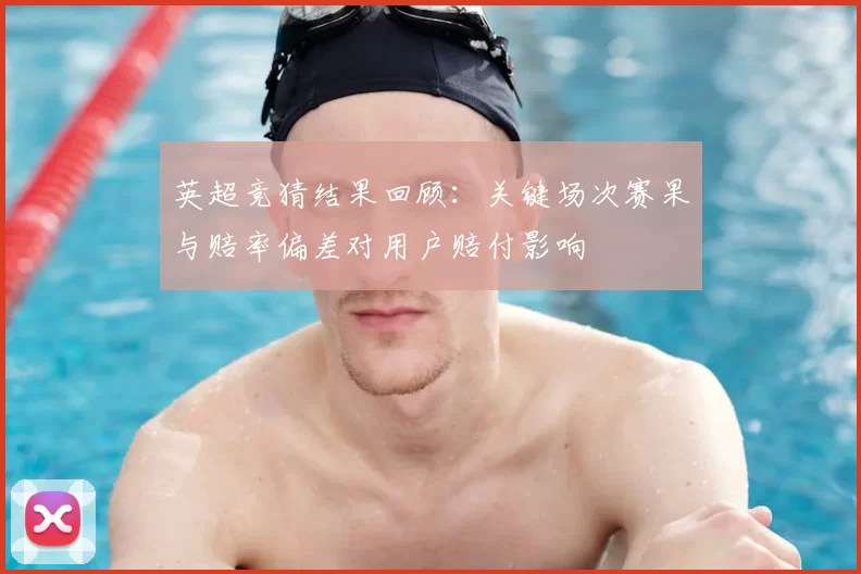 英超竞猜结果回顾：关键场次赛果与赔率偏差对用户赔付影响