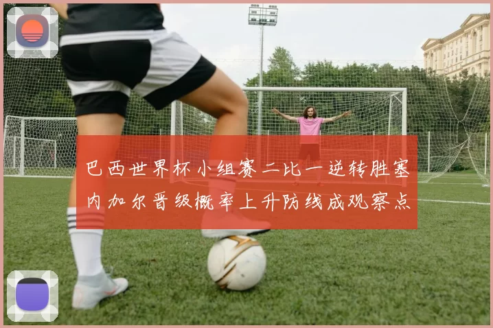 巴西世界杯小组赛二比一逆转胜塞内加尔晋级概率上升防线成观察点