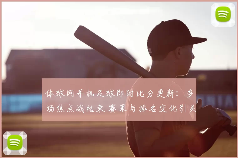体球网手机足球即时比分更新：多场焦点战结束 赛果与排名变化引关注
