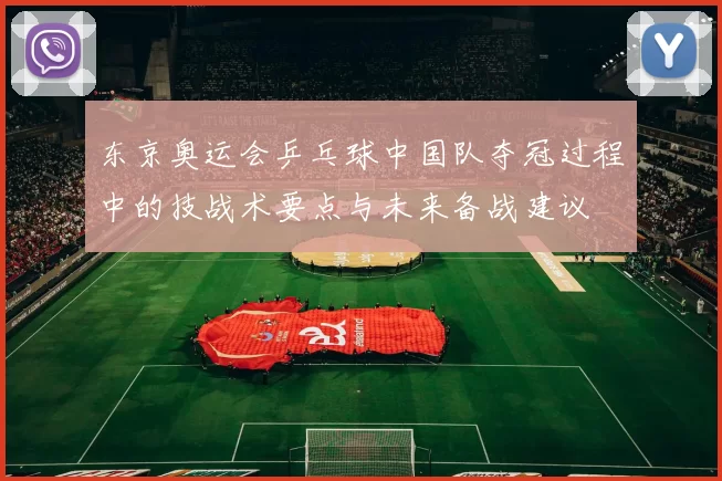 东京奥运会乒乓球中国队夺冠过程中的技战术要点与未来备战建议