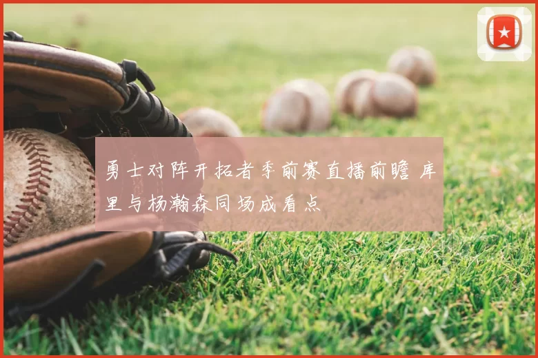 勇士对阵开拓者季前赛直播前瞻 库里与杨瀚森同场成看点