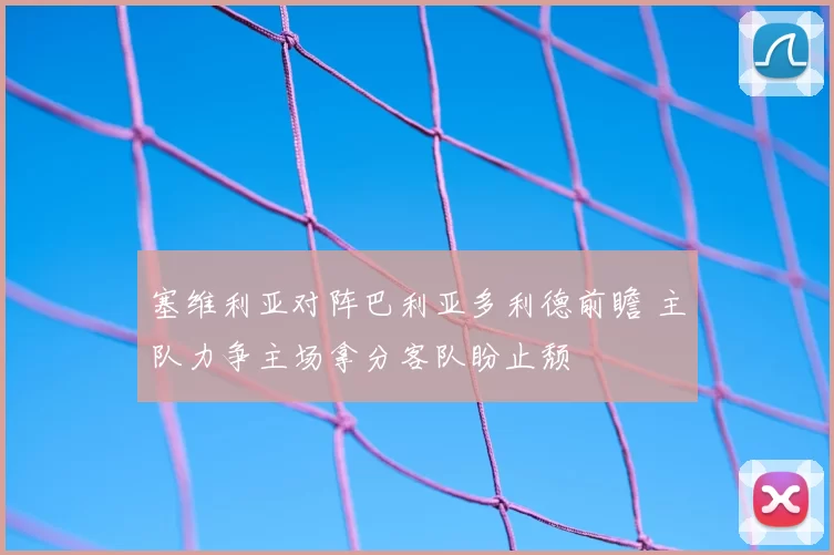 塞维利亚对阵巴利亚多利德前瞻 主队力争主场拿分客队盼止颓