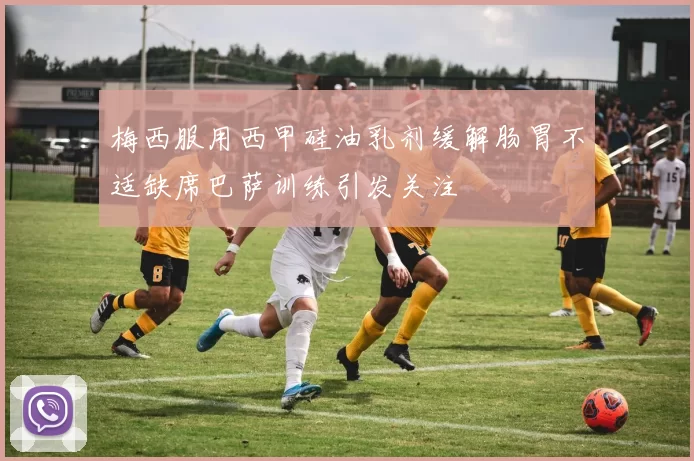 梅西服用西甲硅油乳剂缓解肠胃不适缺席巴萨训练引发关注