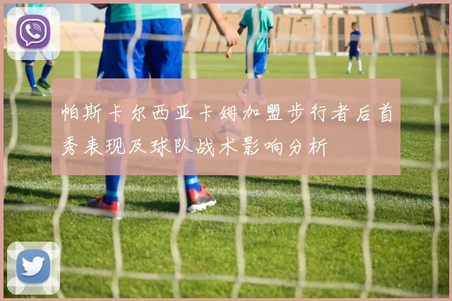 帕斯卡尔西亚卡姆加盟步行者后首秀表现及球队战术影响分析