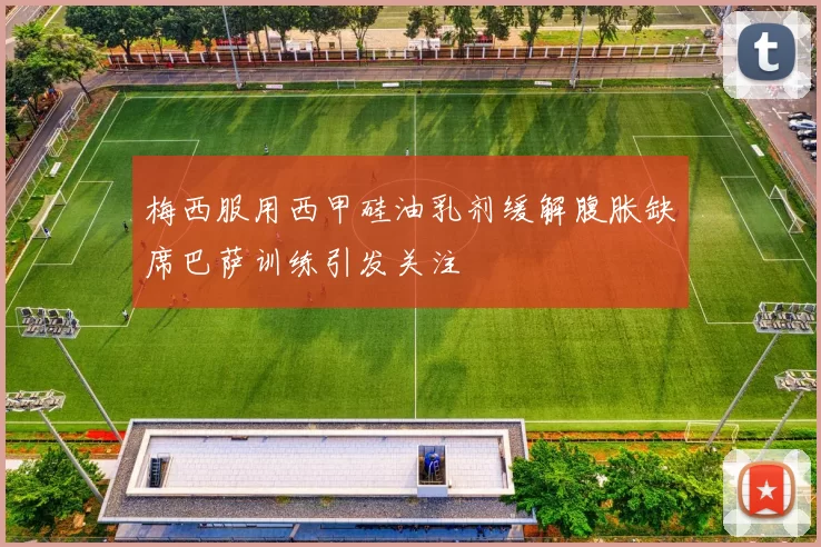梅西服用西甲硅油乳剂缓解腹胀缺席巴萨训练引发关注