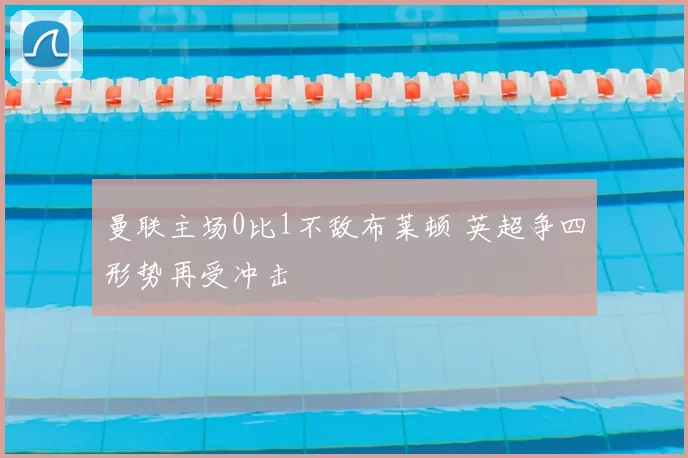 曼联主场0比1不敌布莱顿 英超争四形势再受冲击