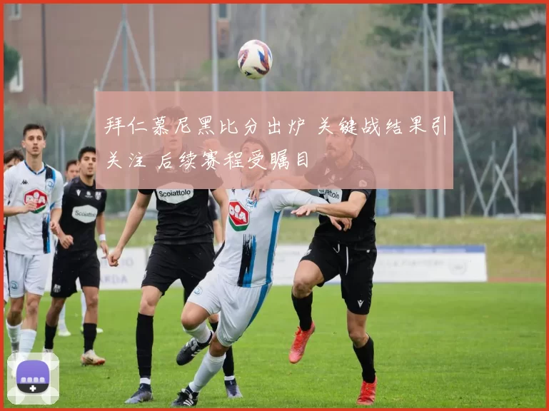 拜仁慕尼黑比分出炉 关键战结果引关注 后续赛程受瞩目