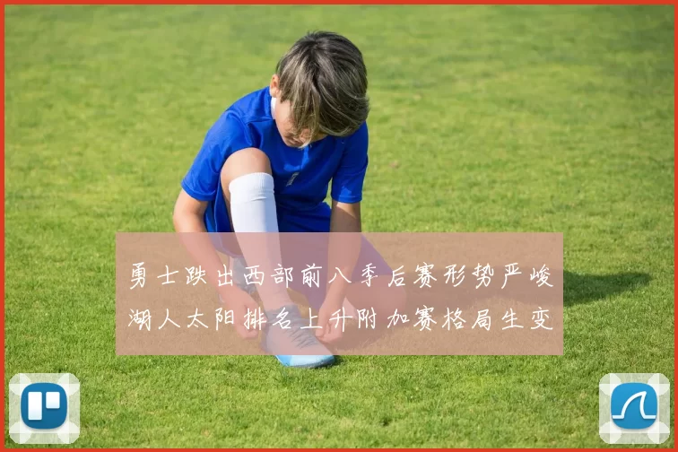 勇士跌出西部前八季后赛形势严峻湖人太阳排名上升附加赛格局生变