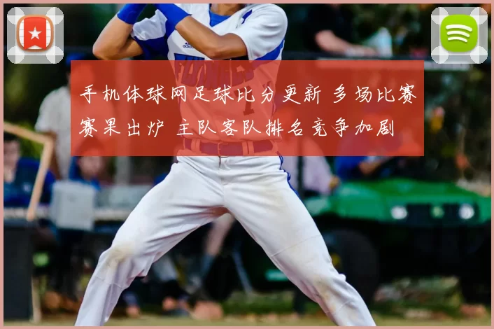 手机体球网足球比分更新 多场比赛赛果出炉 主队客队排名竞争加剧