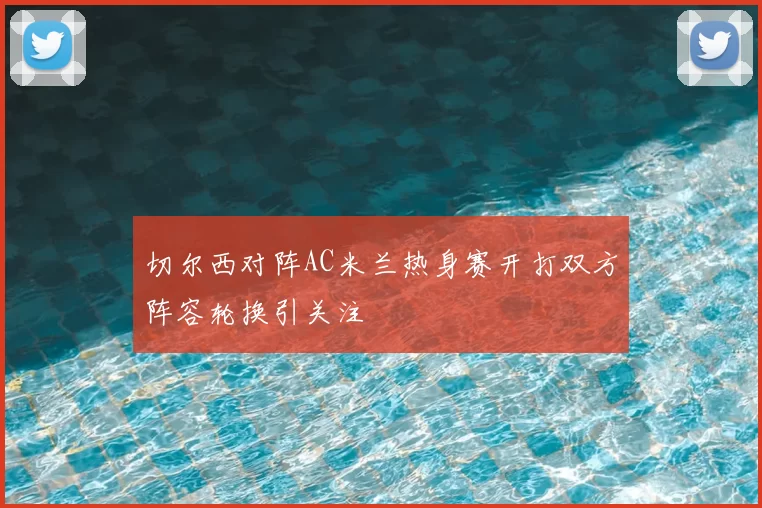 切尔西对阵AC米兰热身赛开打双方阵容轮换引关注