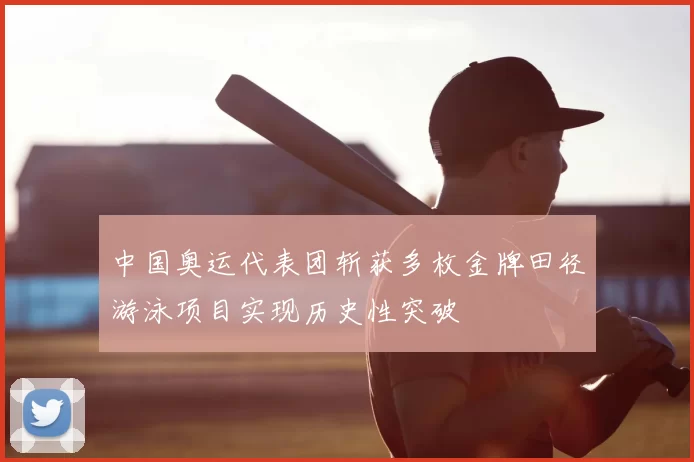 中国奥运代表团斩获多枚金牌田径游泳项目实现历史性突破