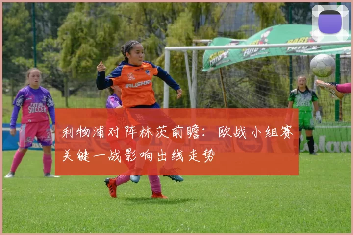 利物浦对阵林茨前瞻：欧战小组赛关键一战影响出线走势