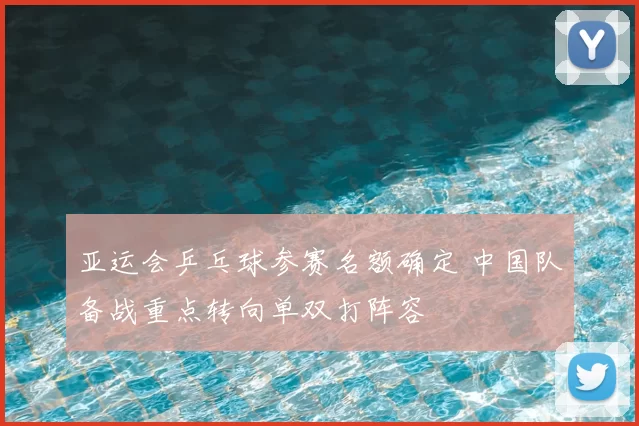 亚运会乒乓球参赛名额确定 中国队备战重点转向单双打阵容