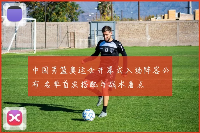 中国男篮奥运会开幕式入场阵容公布 名单首发搭配与战术看点