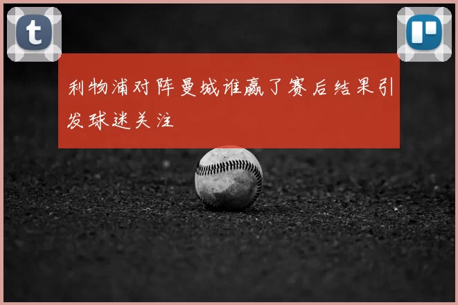 利物浦对阵曼城谁赢了赛后结果引发球迷关注