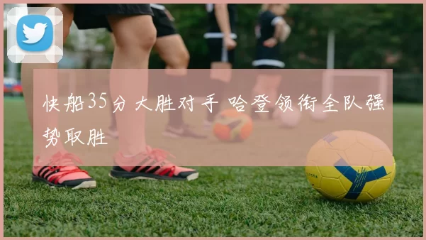 快船35分大胜对手 哈登领衔全队强势取胜