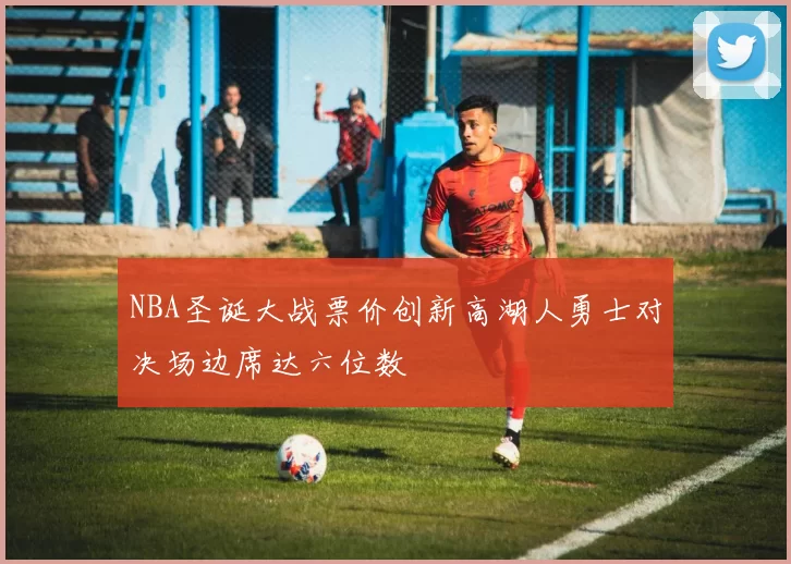 NBA圣诞大战票价创新高湖人勇士对决场边席达六位数