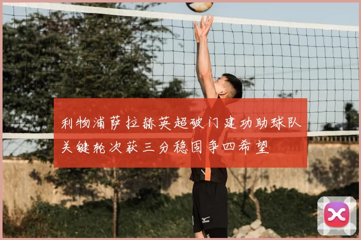 利物浦萨拉赫英超破门建功助球队关键轮次获三分稳固争四希望