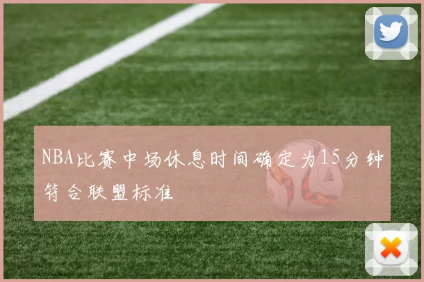 NBA比赛中场休息时间确定为15分钟符合联盟标准