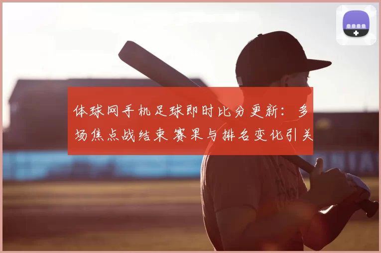 体球网手机足球即时比分更新：多场焦点战结束 赛果与排名变化引关注