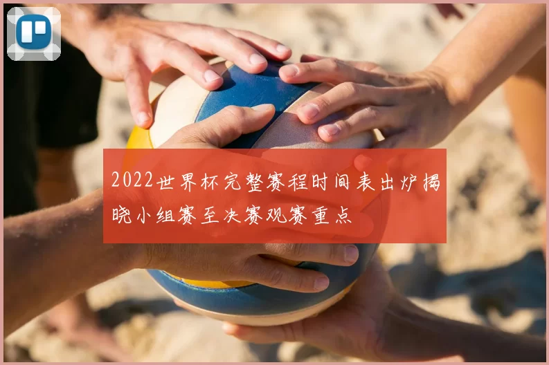 2022世界杯完整赛程时间表出炉揭晓小组赛至决赛观赛重点