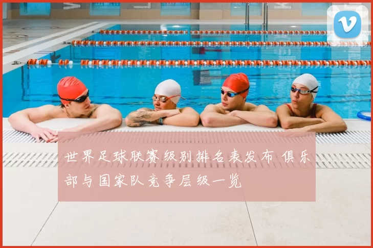 世界足球联赛级别排名表发布 俱乐部与国家队竞争层级一览