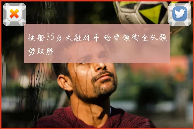 快船35分大胜对手 哈登领衔全队强势取胜