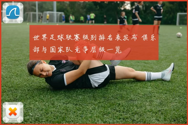 世界足球联赛级别排名表发布 俱乐部与国家队竞争层级一览